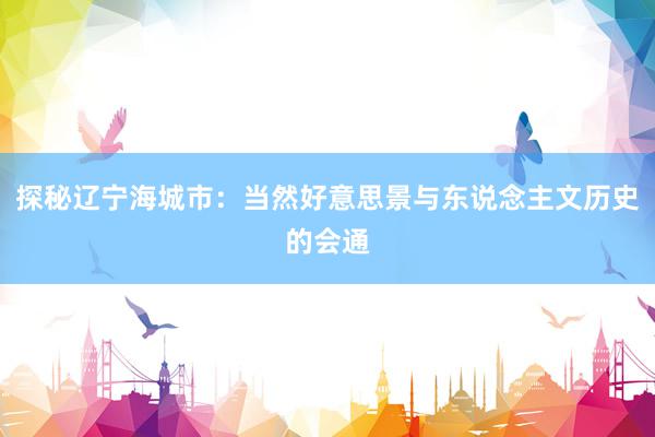 探秘辽宁海城市：当然好意思景与东说念主文历史的会通